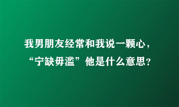 我男朋友经常和我说一颗心，“宁缺毋滥”他是什么意思？