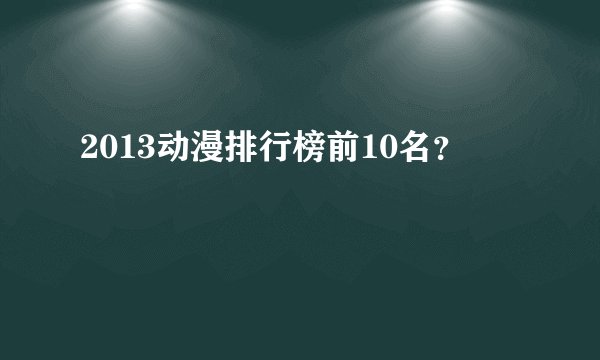 2013动漫排行榜前10名？