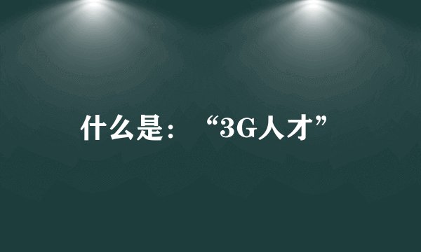 什么是：“3G人才”