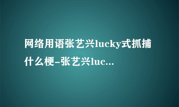 网络用语张艺兴lucky式抓捕什么梗-张艺兴lucky式抓捕梗意思及出处分享