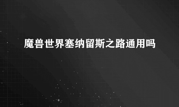 魔兽世界塞纳留斯之路通用吗