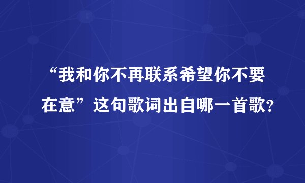 “我和你不再联系希望你不要在意”这句歌词出自哪一首歌？