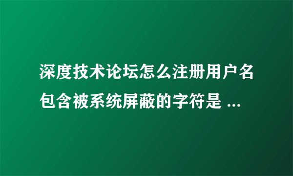 深度技术论坛怎么注册用户名包含被系统屏蔽的字符是 什么意思