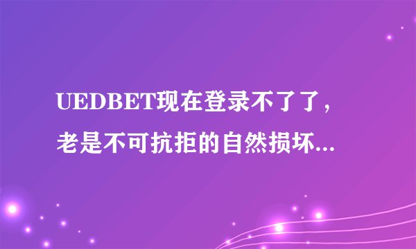 UEDBET现在登录不了了，老是不可抗拒的自然损坏。公告说的今晚开放可到