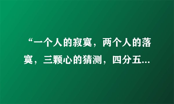 “一个人的寂寞，两个人的落寞，三颗心的猜测，四分五裂的生活……”是什么歌名