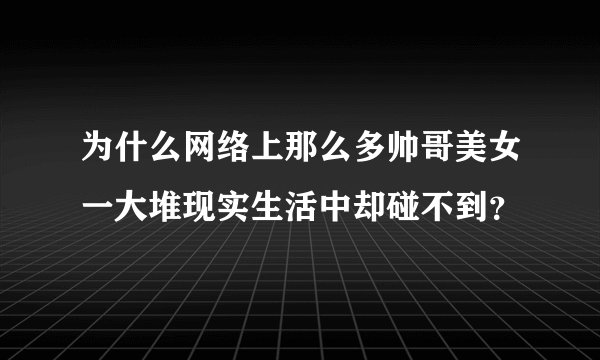 为什么网络上那么多帅哥美女一大堆现实生活中却碰不到？