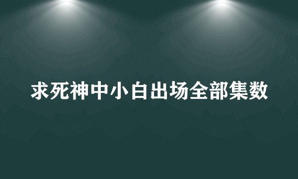 求死神中小白出场全部集数