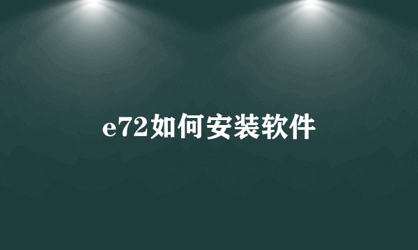 e72如何安装软件