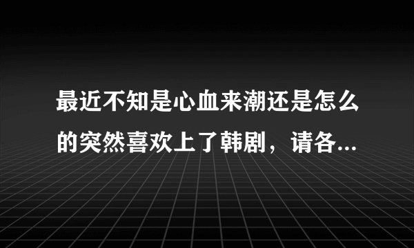 最近不知是心血来潮还是怎么的突然喜欢上了韩剧，请各位美女帅哥推荐几部经典韩剧！^.^!