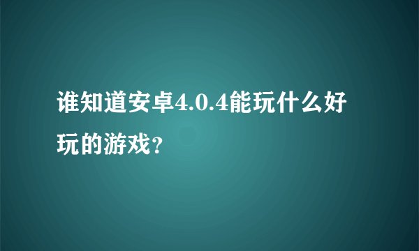 谁知道安卓4.0.4能玩什么好玩的游戏？