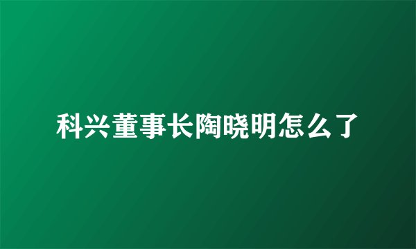 科兴董事长陶晓明怎么了
