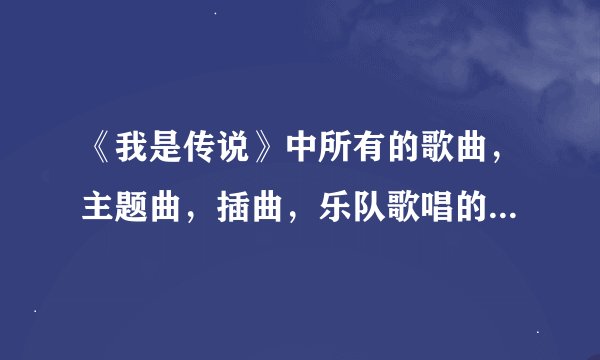 《我是传说》中所有的歌曲，主题曲，插曲，乐队歌唱的，所有所有，尽量全一些，能发给我吗~~~谢谢