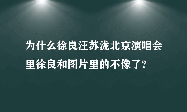 为什么徐良汪苏泷北京演唱会里徐良和图片里的不像了?