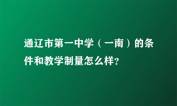 通辽市第一中学（一南）的条件和教学制量怎么样？