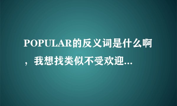 POPULAR的反义词是什么啊，我想找类似不受欢迎的/被人遗忘的/“老掉牙的”形容词