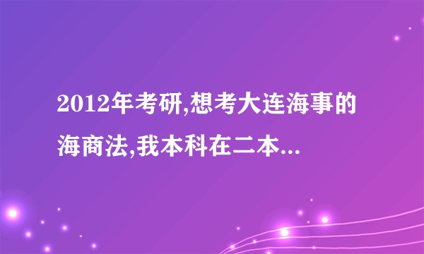 2012年考研,想考大连海事的海商法,我本科在二本很一般的学校,请过来人给些建议,以及历年的分数线是多少?