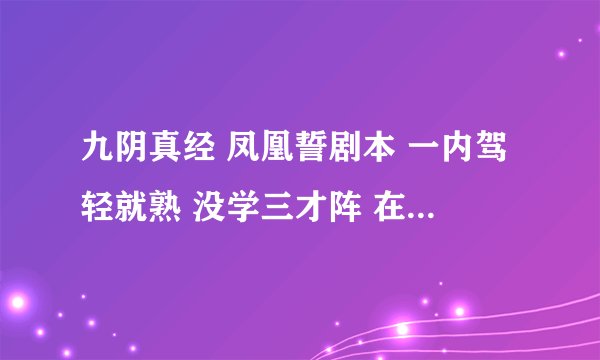 九阴真经 凤凰誓剧本 一内驾轻就熟 没学三才阵 在哪学？我任务断了。情大神指点，详细点