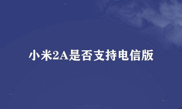 小米2A是否支持电信版