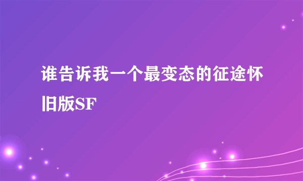 谁告诉我一个最变态的征途怀旧版SF