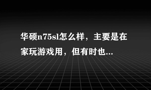 华硕n75sl怎么样，主要是在家玩游戏用，但有时也要面对外出，推荐一下。5000-6000的机器