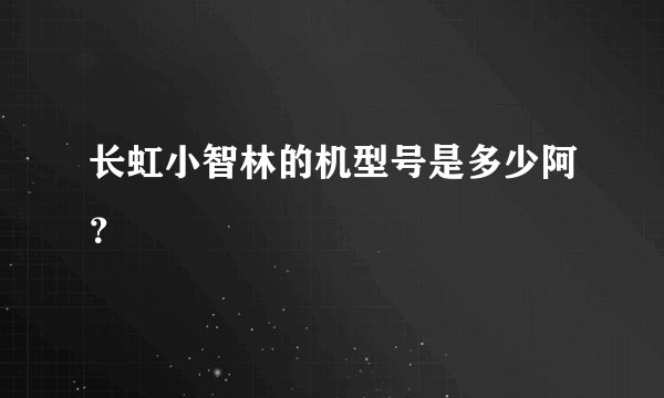 长虹小智林的机型号是多少阿？
