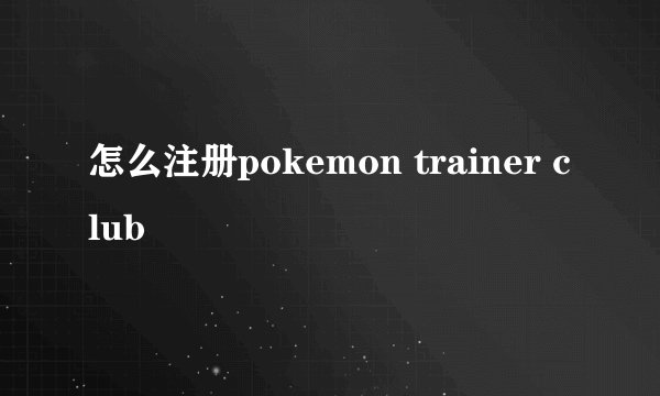 怎么注册pokemon trainer club