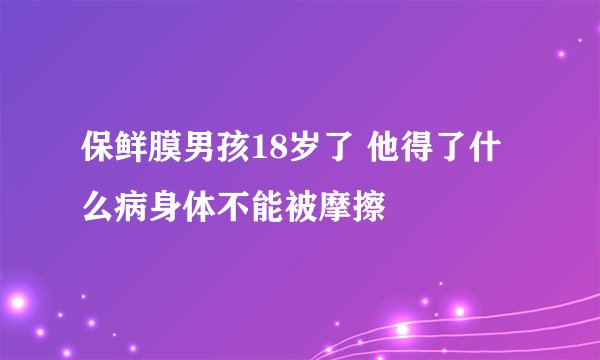 保鲜膜男孩18岁了 他得了什么病身体不能被摩擦