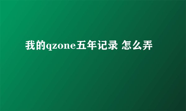 我的qzone五年记录 怎么弄