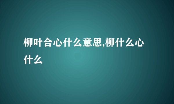 柳叶合心什么意思,柳什么心什么