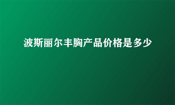 波斯丽尔丰胸产品价格是多少