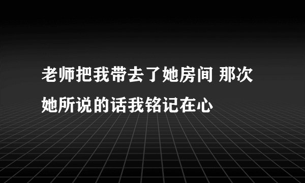 老师把我带去了她房间 那次她所说的话我铭记在心