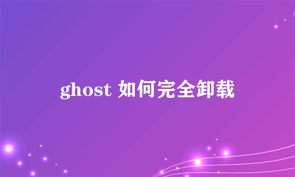 ghost 如何完全卸载