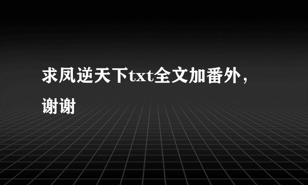 求凤逆天下txt全文加番外，谢谢