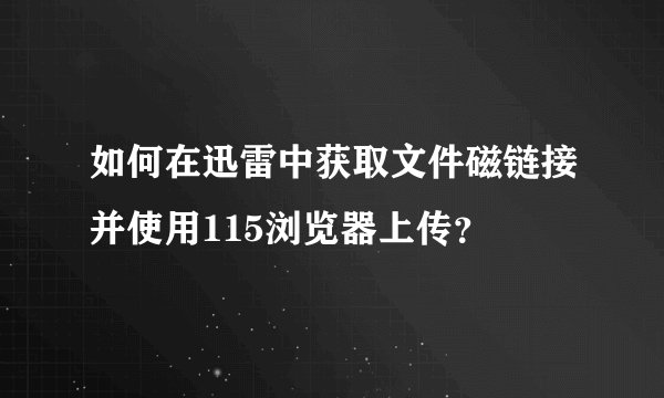 如何在迅雷中获取文件磁链接并使用115浏览器上传？