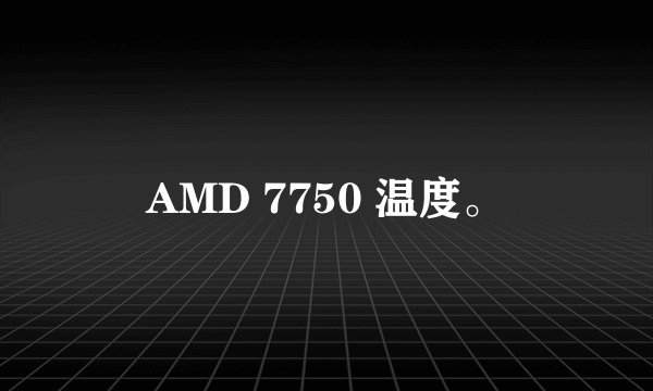 AMD 7750 温度。