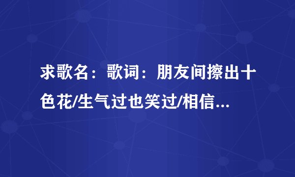 求歌名：歌词：朋友间擦出十色花/生气过也笑过/相信今世你我也会再难道忘