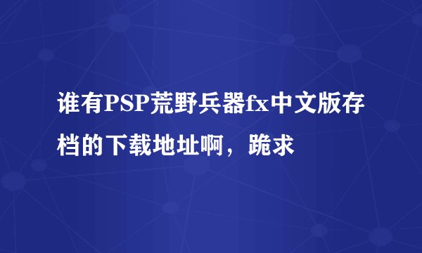 谁有PSP荒野兵器fx中文版存档的下载地址啊，跪求