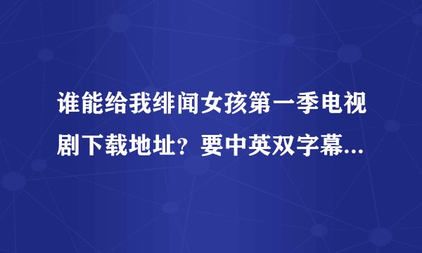 谁能给我绯闻女孩第一季电视剧下载地址？要中英双字幕的  谢谢啦