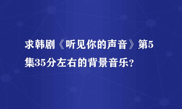 求韩剧《听见你的声音》第5集35分左右的背景音乐？
