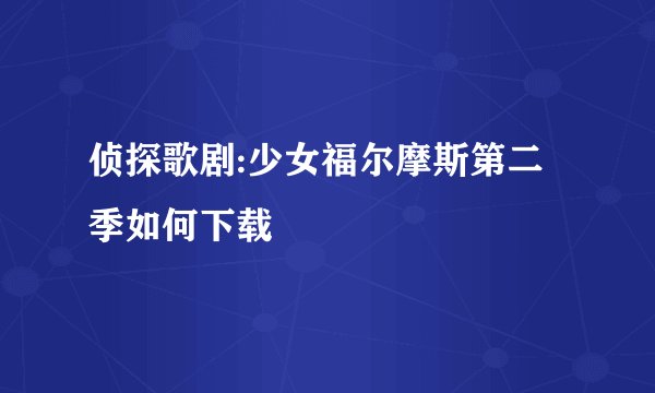 侦探歌剧:少女福尔摩斯第二季如何下载