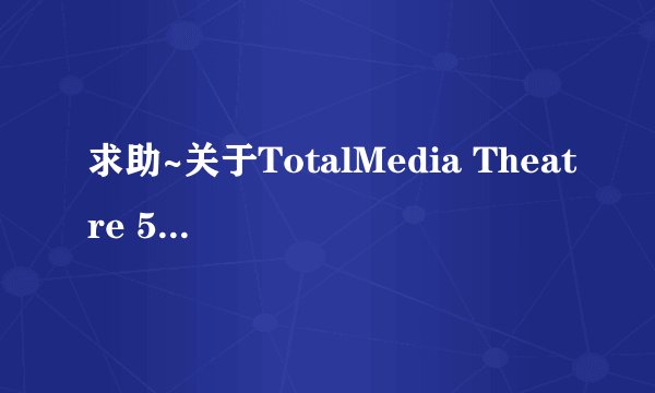 求助~关于TotalMedia Theatre 5不能使用的问题