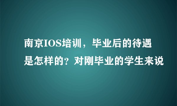 南京IOS培训，毕业后的待遇是怎样的？对刚毕业的学生来说