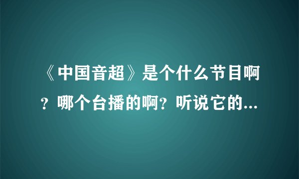 《中国音超》是个什么节目啊？哪个台播的啊？听说它的总决赛全是大咖，都有谁啊？什么时候播啊？