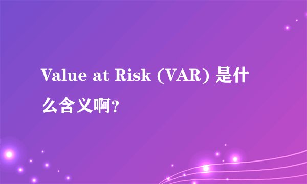 Value at Risk (VAR) 是什么含义啊？