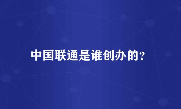 中国联通是谁创办的？