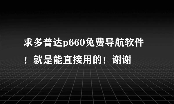 求多普达p660免费导航软件！就是能直接用的！谢谢