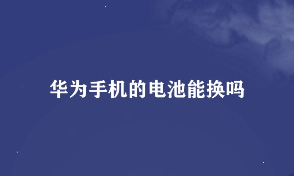 华为手机的电池能换吗