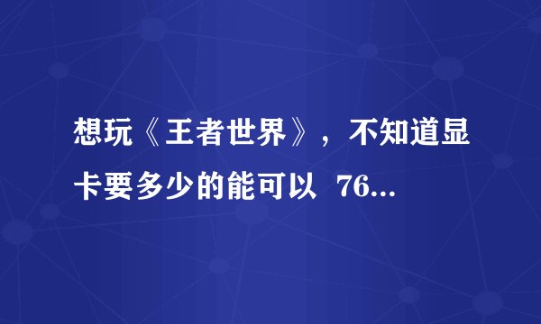 想玩《王者世界》，不知道显卡要多少的能可以  7600行不?