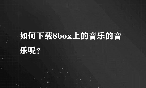 如何下载8box上的音乐的音乐呢？