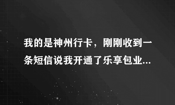 我的是神州行卡，刚刚收到一条短信说我开通了乐享包业务，我都没动电话呀，怎么会开通呢！